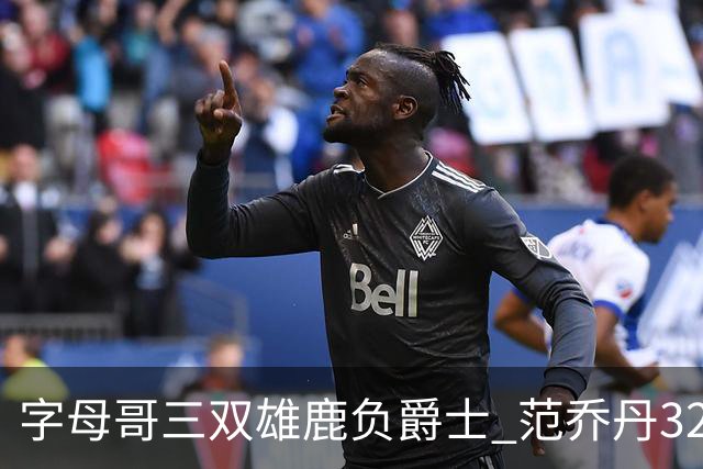 字母哥三双雄鹿负爵士 范乔丹32分热火克火箭
